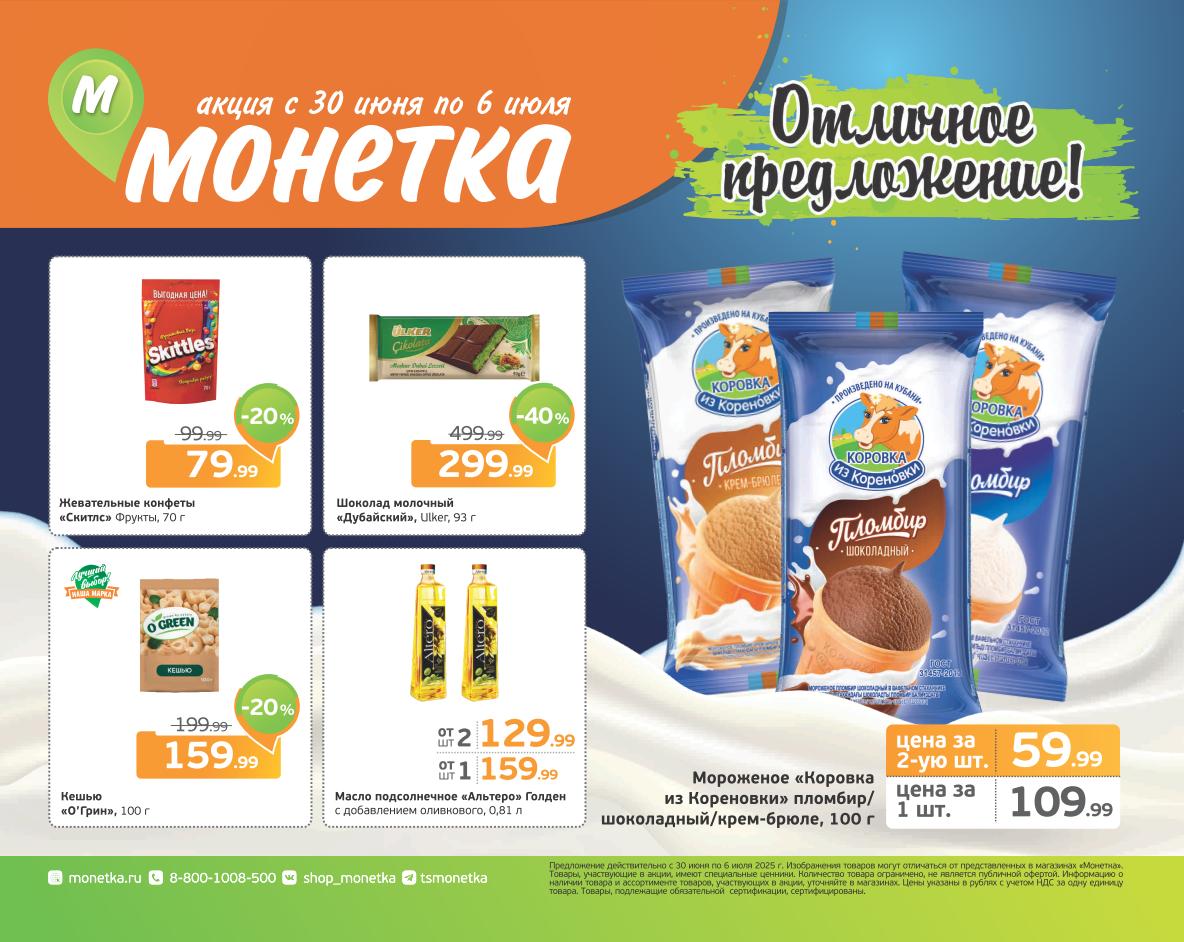  "Выгодные акции в Монетке с 30 июня по 6 июля! Мороженое 'Коровка из Кореновки' пломбир/шоколадный/крем-брюле 100 г по акции 2 по цене 1 (59.99 ₽/шт при покупке двух). Жевательные конфеты 'Скиттлс' 79.99 ₽, шоколад Ulker 'Дубайский' 299.99 ₽, кешью 'O'Green' 159.99 ₽. Масло подсолнечное 'Альтеро Голден' от 129.99 ₽. Изучите новый каталог Монетки!